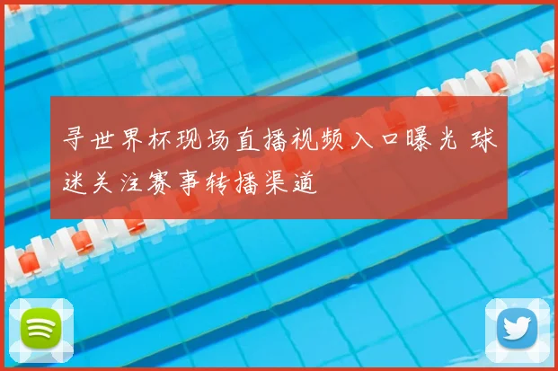 寻世界杯现场直播视频入口曝光 球迷关注赛事转播渠道