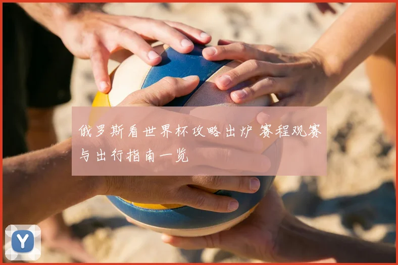 俄罗斯看世界杯攻略出炉 赛程观赛与出行指南一览